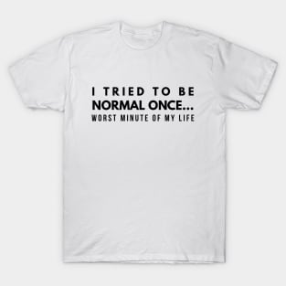 I Tried To Be Normal Once Worst Minute Of My Life - Funny Sayings T-Shirt